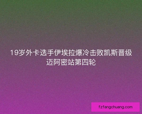 19岁外卡选手伊埃拉爆冷击败凯斯晋级迈阿密站第四轮
