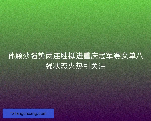 孙颖莎强势两连胜挺进重庆冠军赛女单八强状态火热引关注