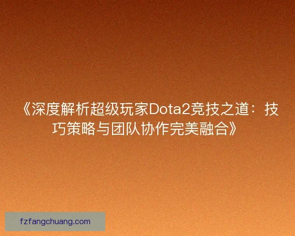 《深度解析超级玩家Dota2竞技之道：技巧策略与团队协作完美融合》