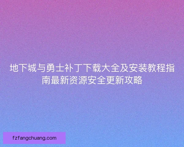 地下城与勇士补丁下载大全及安装教程指南最新资源安全更新攻略