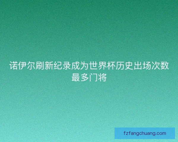 诺伊尔刷新纪录成为世界杯历史出场次数最多门将