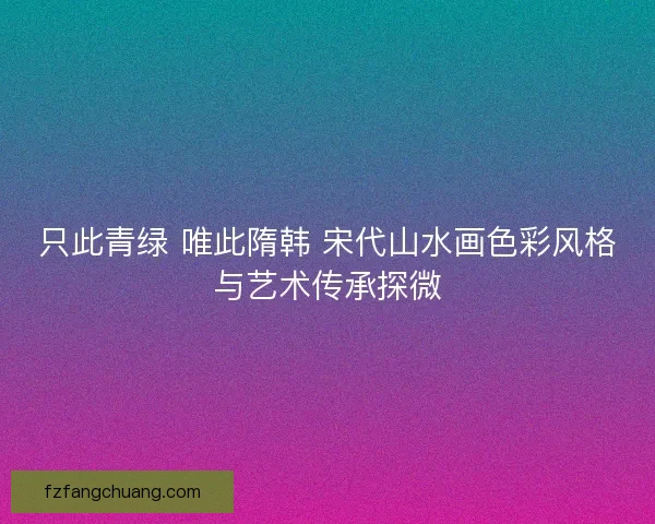 只此青绿 唯此隋韩 宋代山水画色彩风格与艺术传承探微