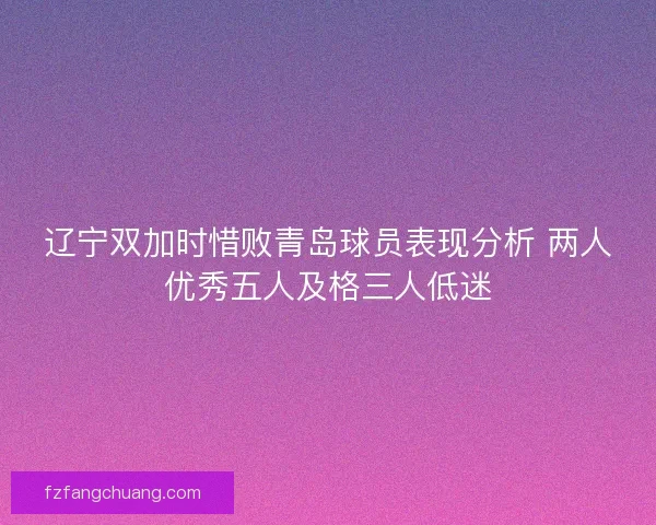 辽宁双加时惜败青岛球员表现分析 两人优秀五人及格三人低迷