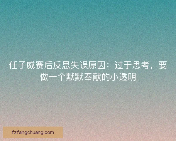任子威赛后反思失误原因：过于思考，要做一个默默奉献的小透明