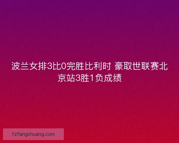 波兰女排3比0完胜比利时 豪取世联赛北京站3胜1负成绩