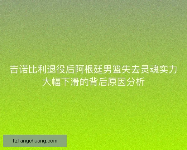 吉诺比利退役后阿根廷男篮失去灵魂实力大幅下滑的背后原因分析