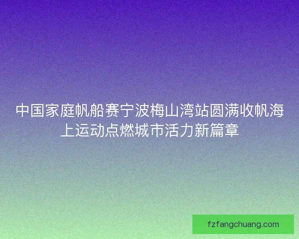 中国家庭帆船赛宁波梅山湾站圆满收帆海上运动点燃城市活力新篇章
