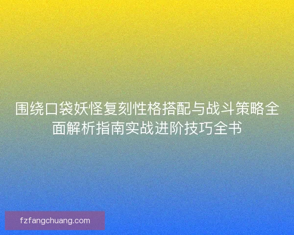 围绕口袋妖怪复刻性格搭配与战斗策略全面解析指南实战进阶技巧全书