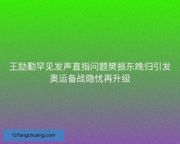 王励勤罕见发声直指问题樊振东晚归引发奥运备战隐忧再升级