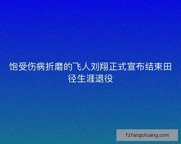 饱受伤病折磨的飞人刘翔正式宣布结束田径生涯退役